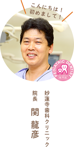 こんにちは! 初めまして! PEDIATRIC DENTIST 専門医 妙蓮寺歯科クリニック 院長 小児歯科専門医 関 龍彦